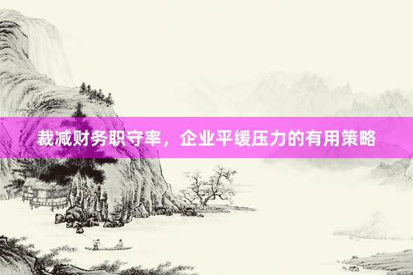 裁减财务职守率，企业平缓压力的有用策略