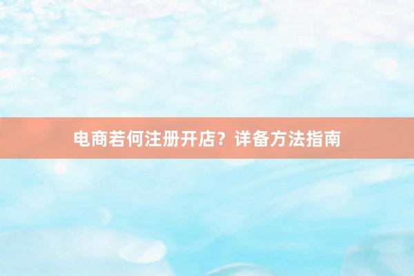 电商若何注册开店？详备方法指南