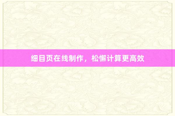 细目页在线制作，松懈计算更高效