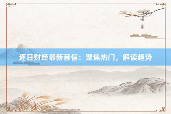 逐日财经最新音信：聚焦热门，解读趋势