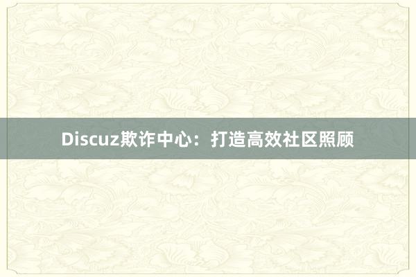 Discuz欺诈中心：打造高效社区照顾